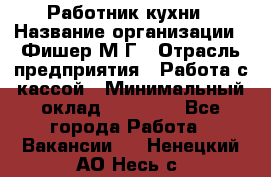 Работник кухни › Название организации ­ Фишер М.Г › Отрасль предприятия ­ Работа с кассой › Минимальный оклад ­ 19 000 - Все города Работа » Вакансии   . Ненецкий АО,Несь с.